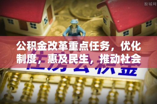 万安公积金改革重点任务，优化制度，惠及民生，推动社会公平发展