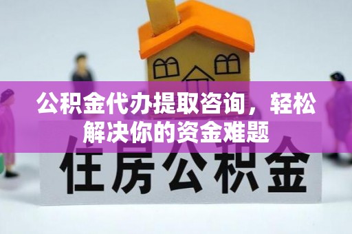万安公积金代办提取咨询，轻松解决你的资金难题