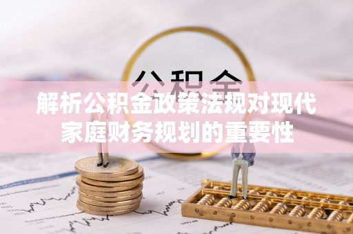 万安解析公积金政策法规对现代家庭财务规划的重要性