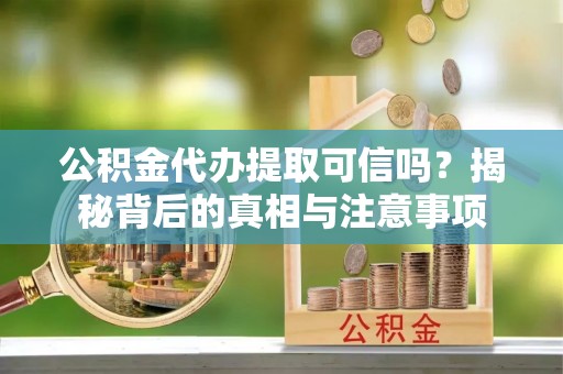 万安公积金代办提取可信吗？揭秘背后的真相与注意事项