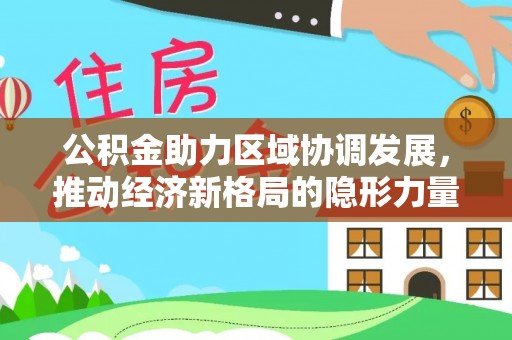 万安公积金助力区域协调发展，推动经济新格局的隐形力量