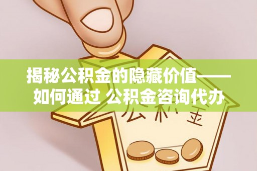 万安揭秘公积金的隐藏价值——如何通过 公积金咨询代办提取 优化财富管理