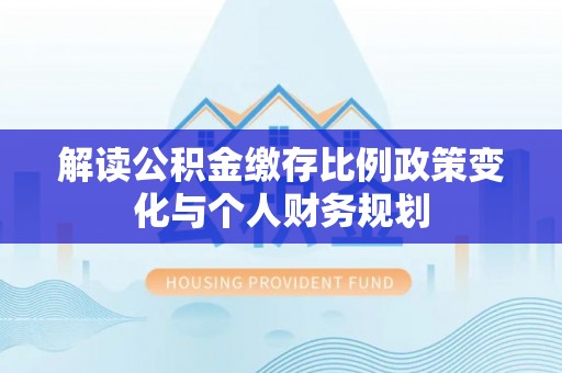 万安解读公积金缴存比例政策变化与个人财务规划