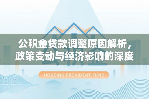 万安公积金贷款调整原因解析，政策变动与经济影响的深度探讨
