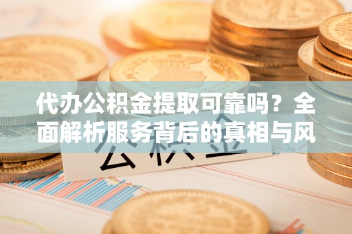 万安代办公积金提取可靠吗？全面解析服务背后的真相与风险