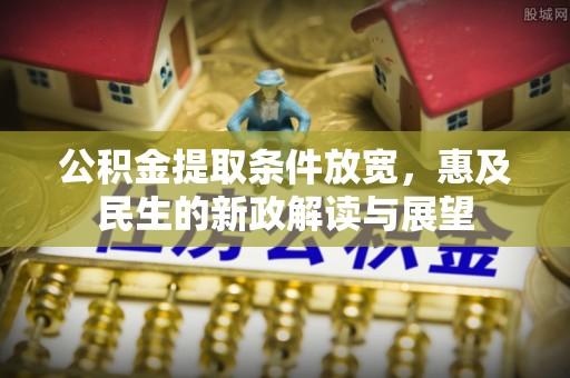 万安公积金提取条件放宽，惠及民生的新政解读与展望