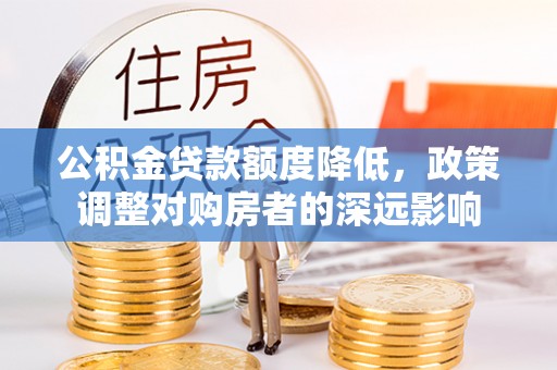 万安公积金贷款额度降低，政策调整对购房者的深远影响