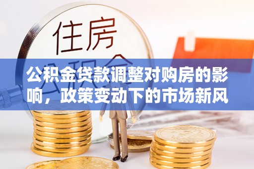 万安公积金贷款调整对购房的影响，政策变动下的市场新风向