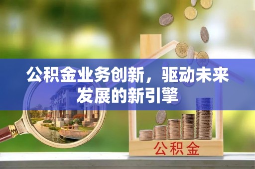 万安公积金业务创新，驱动未来发展的新引擎
