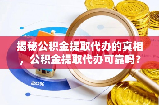 万安揭秘公积金提取代办的真相，公积金提取代办可靠吗？