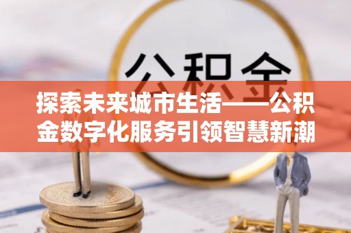 万安探索未来城市生活——公积金数字化服务引领智慧新潮流
