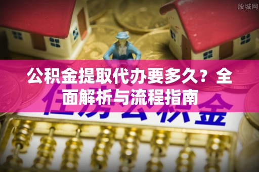 万安公积金提取代办要多久？全面解析与流程指南