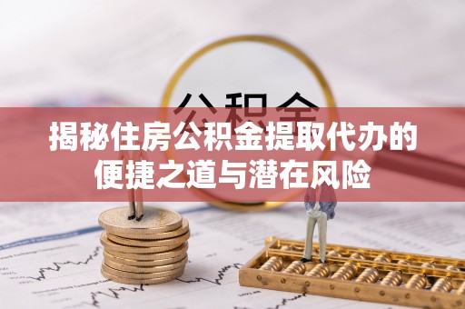 万安揭秘住房公积金提取代办的便捷之道与潜在风险