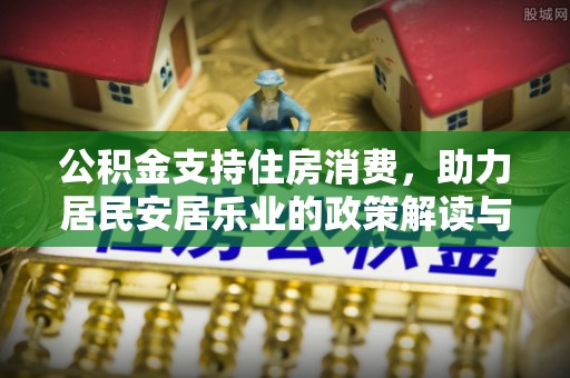 万安公积金支持住房消费，助力居民安居乐业的政策解读与展望