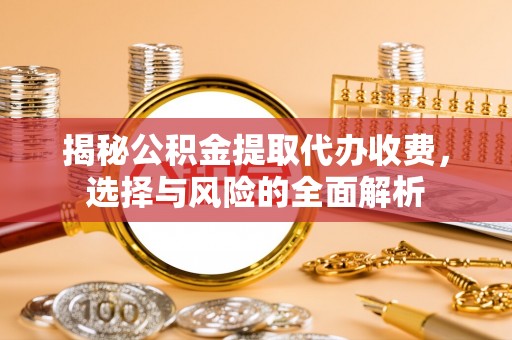 万安揭秘公积金提取代办收费，选择与风险的全面解析