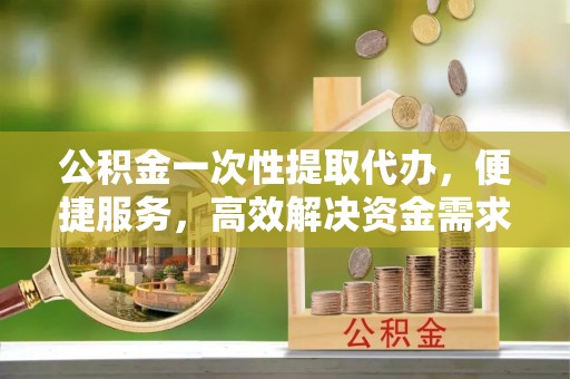 万安公积金一次性提取代办，便捷服务，高效解决资金需求