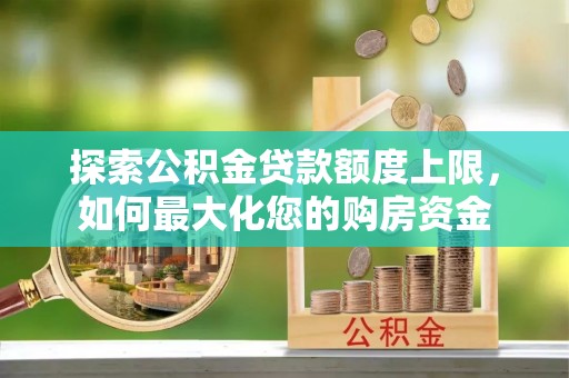 万安探索公积金贷款额度上限，如何最大化您的购房资金