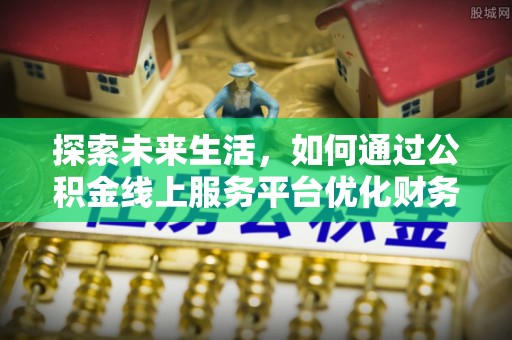 万安探索未来生活，如何通过公积金线上服务平台优化财务管理