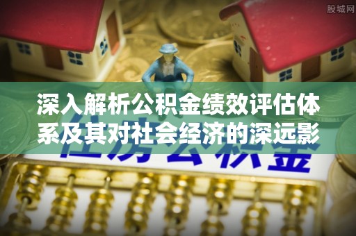 万安深入解析公积金绩效评估体系及其对社会经济的深远影响