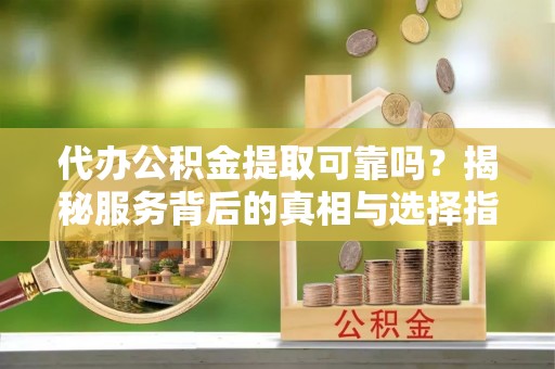 万安代办公积金提取可靠吗？揭秘服务背后的真相与选择指南