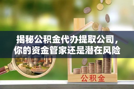 万安揭秘公积金代办提取公司，你的资金管家还是潜在风险？