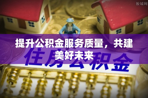 万安提升公积金服务质量，共建美好未来