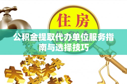 万安公积金提取代办单位服务指南与选择技巧
