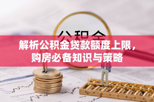 万安解析公积金贷款额度上限，购房必备知识与策略