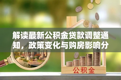 万安解读最新公积金贷款调整通知，政策变化与购房影响分析
