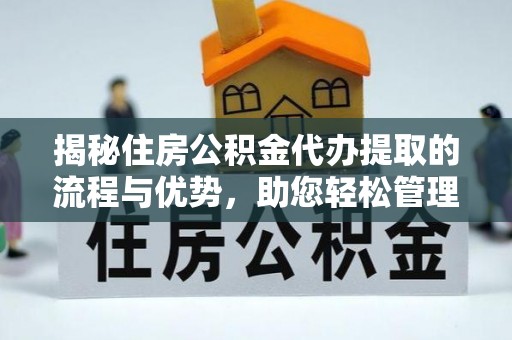 万安揭秘住房公积金代办提取的流程与优势，助您轻松管理资金