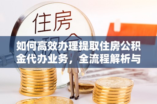 万安如何高效办理提取住房公积金代办业务，全流程解析与实用建议