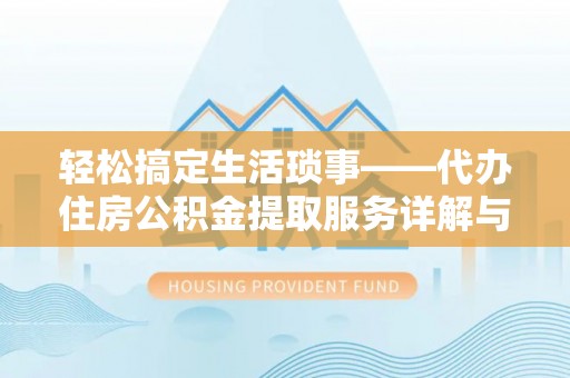万安轻松搞定生活琐事——代办住房公积金提取服务详解与实用指南