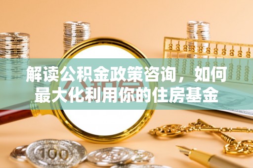 万安解读公积金政策咨询，如何最大化利用你的住房基金