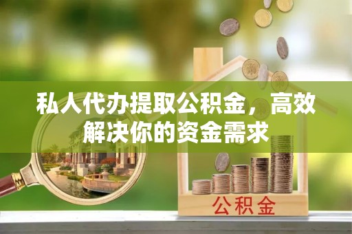 万安私人代办提取公积金，高效解决你的资金需求