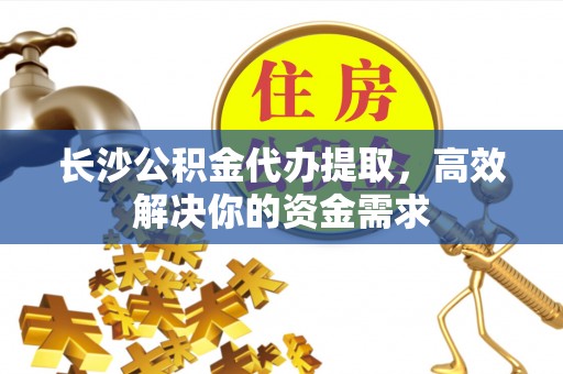 万安长沙公积金代办提取，高效解决你的资金需求
