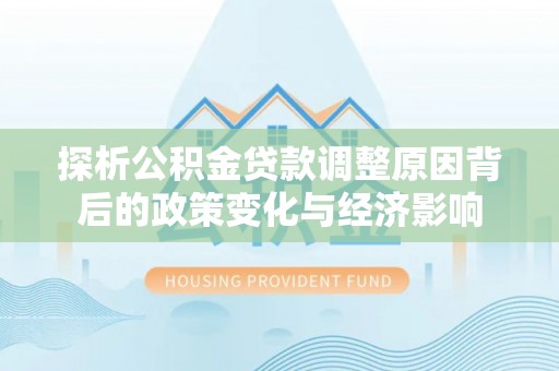 万安探析公积金贷款调整原因背后的政策变化与经济影响