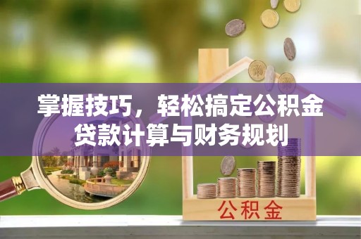 万安掌握技巧，轻松搞定公积金贷款计算与财务规划