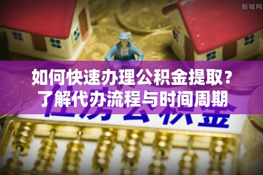 万安如何快速办理公积金提取？了解代办流程与时间周期