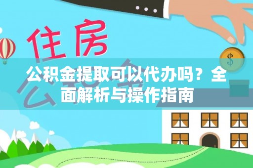 万安公积金提取可以代办吗？全面解析与操作指南